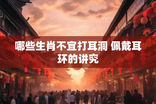 哪些生肖不宜打耳洞 佩戴耳环的讲究
