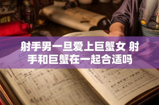 射手男一旦爱上巨蟹女 射手和巨蟹在一起合适吗 射手男一旦爱上巨蟹女 射手和巨蟹在一起合适吗