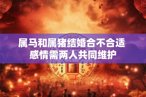 属马和属猪结婚合不合适 感情需两人共同维护