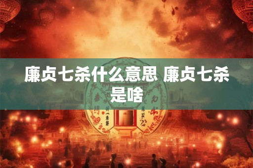 廉贞七杀什么意思 廉贞七杀是啥