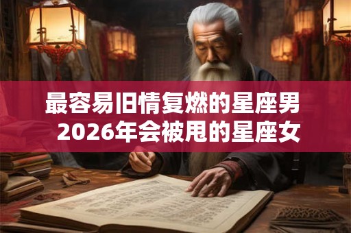 最容易旧情复燃的星座男  2026年会被甩的星座女