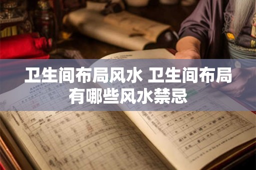 卫生间布局风水 卫生间布局有哪些风水禁忌 卫生间布局风水 卫生间布局有哪些风水禁忌