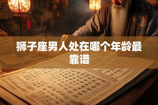狮子座男人处在哪个年龄最靠谱 狮子座男人处在哪个年龄最靠谱