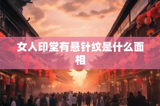 女人印堂有悬针纹是什么面相 女人印堂有悬针纹是什么面相