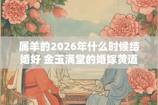 属羊的2026年什么时候结婚好 金玉满堂的婚嫁黄道吉日