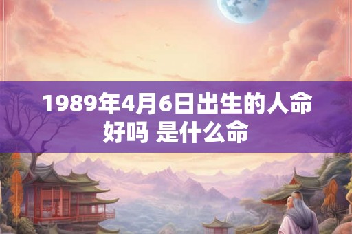 1989年4月6日出生的人命好吗 是什么命 1989年4月6日出生的人命好吗 是什么命