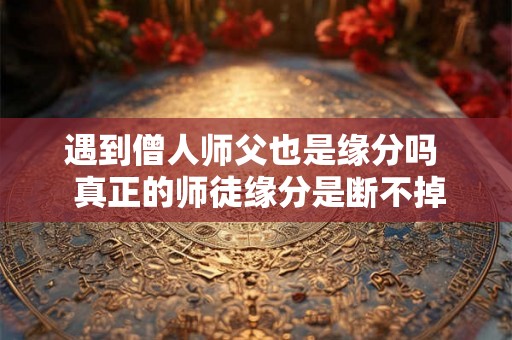 遇到僧人师父也是缘分吗  真正的师徒缘分是断不掉的