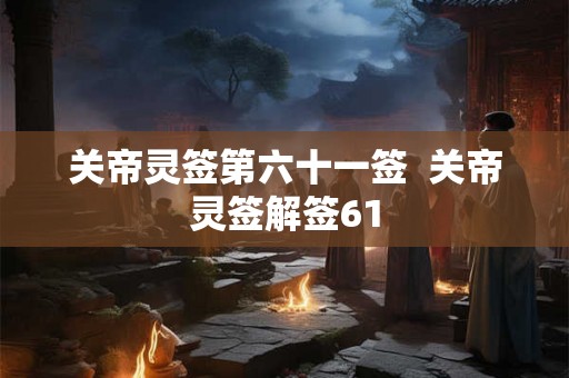 关帝灵签第六十一签  关帝灵签解签61