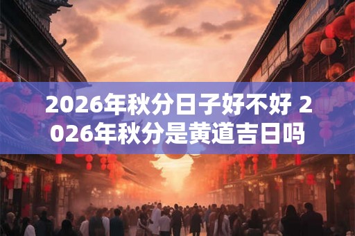 2026年秋分日子好不好 2026年秋分是黄道吉日吗