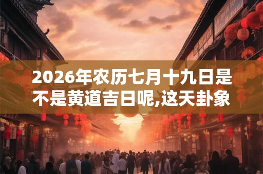 2026年农历七月十九日是不是黄道吉日呢,这天卦象如何？