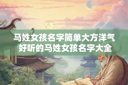 马姓女孩名字简单大方洋气 好听的马姓女孩名字大全