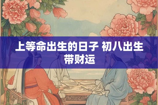上等命出生的日子 初八出生带财运