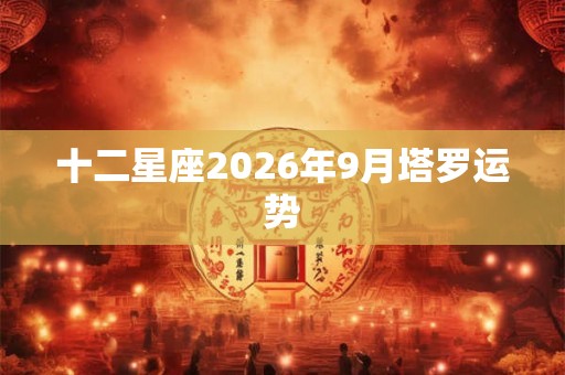 十二星座2026年9月塔罗运势 十二星座2026年9月塔罗运势