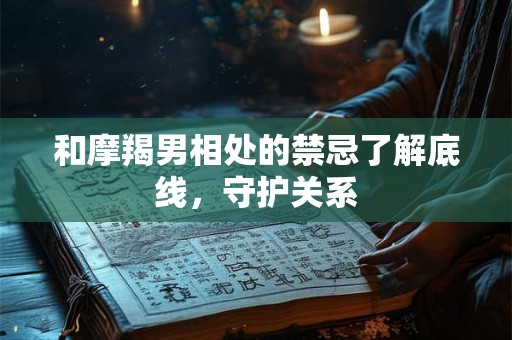 和摩羯男相处的禁忌了解底线，守护关系
