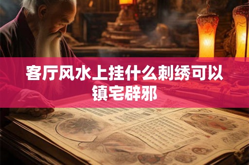 客厅风水上挂什么刺绣可以镇宅辟邪 客厅风水上挂什么刺绣可以镇宅辟邪