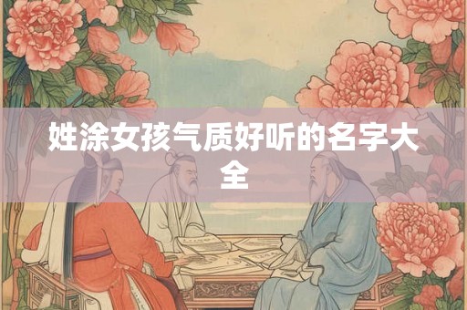 姓涂女孩气质好听的名字大全 姓涂女孩气质好听的名字大全