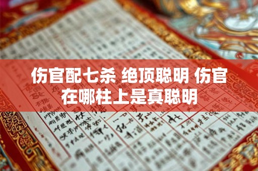 伤官配七杀 绝顶聪明 伤官在哪柱上是真聪明 伤官配七杀 绝顶聪明 伤官在哪柱上是真聪明