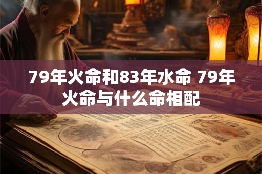 79年火命和83年水命 79年火命与什么命相配 79年火命和83年水命 79年火命与什么命相配