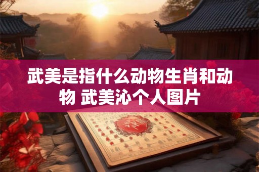 武美是指什么动物生肖和动物 武美沁个人图片