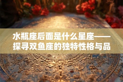 水瓶座后面是什么星座——探寻双鱼座的独特性格与品质