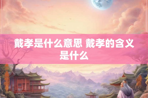 戴孝是什么意思 戴孝的含义是什么