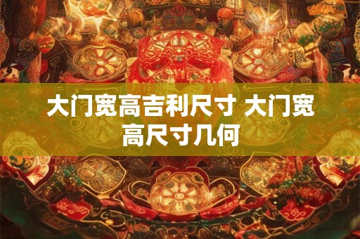 大门宽高吉利尺寸 大门宽高尺寸几何 大门宽高吉利尺寸 大门宽高尺寸几何