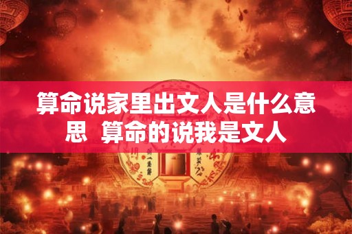 算命说家里出文人是什么意思 算命的说我是文人 算命说家里出文人是什么意思 算命的说我是文人
