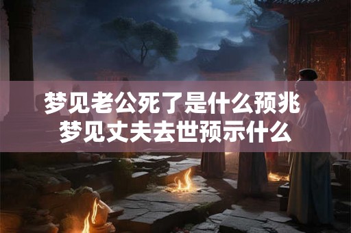 梦见老公死了是什么预兆 梦见丈夫去世预示什么