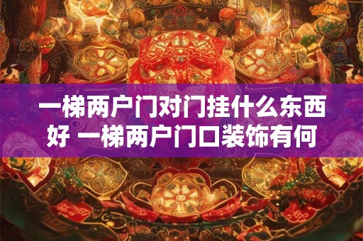 一梯两户门对门挂什么东西好 一梯两户门口装饰有何好建议 一梯两户门对门挂什么东西好 一梯两户门口装饰有何好建议