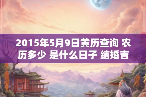 2015年5月9日黄历查询 农历多少 是什么日子 结婚吉时