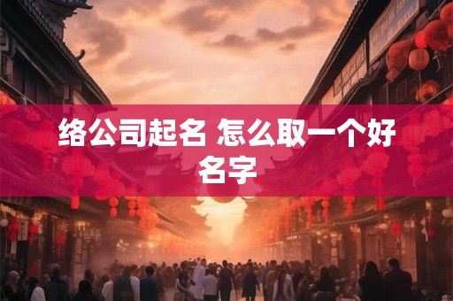络公司起名 怎么取一个好名字