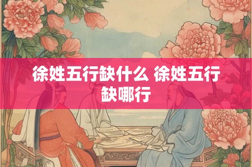 徐姓五行缺什么 徐姓五行缺哪行