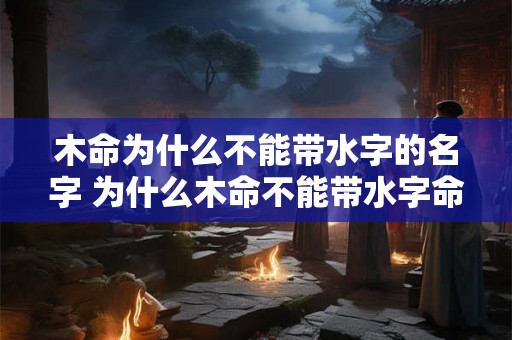 木命为什么不能带水字的名字 为什么木命不能带水字命名