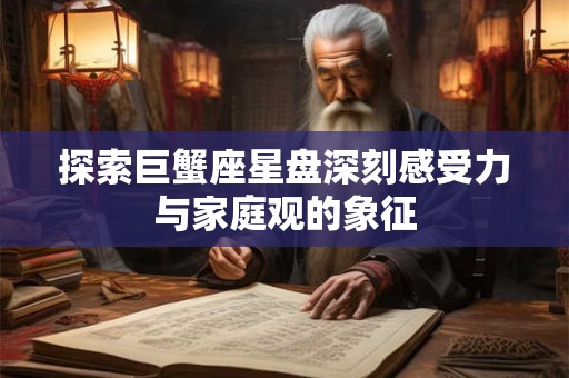 探索巨蟹座星盘深刻感受力与家庭观的象征