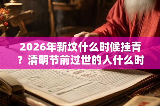 2026年新坟什么时候挂青？清明节前过世的人什么时候扫墓？