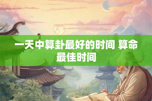 一天中算卦最好的时间 算命最佳时间 一天中算卦最好的时间 算命最佳时间