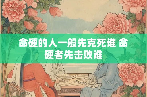 命硬的人一般先克死谁 命硬者先击败谁