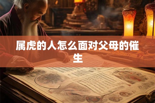 属虎的人怎么面对父母的催生 属虎的人怎么面对父母的催生