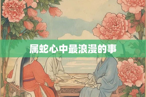 属蛇心中最浪漫的事