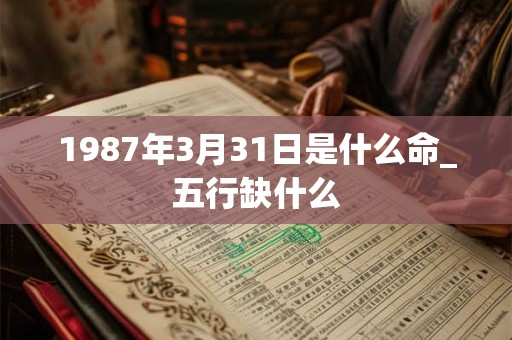 1987年3月31日是什么命_五行缺什么 1987年3月31日是什么命_五行缺什么
