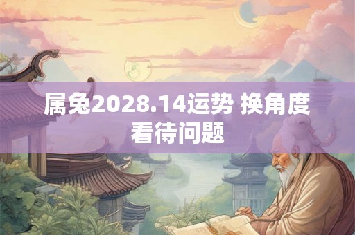属兔2028.14运势 换角度看待问题 属兔2028.14运势 换角度看待问题