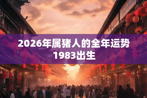 2026年属猪人的全年运势1983出生
