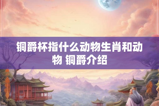 铜爵杯指什么动物生肖和动物 铜爵介绍