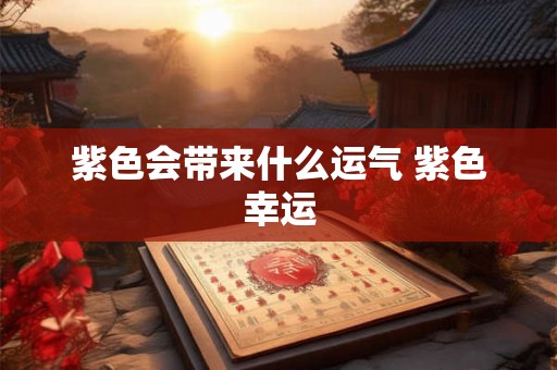 紫色会带来什么运气 紫色幸运