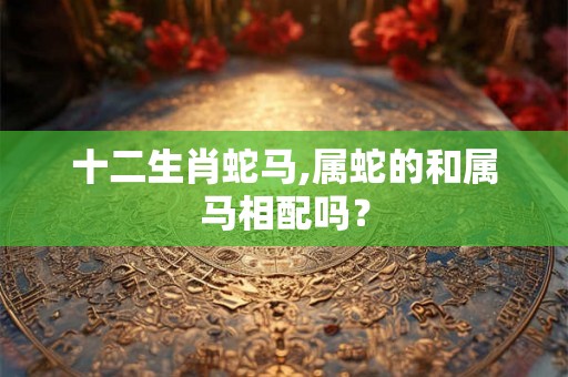 十二生肖蛇马,属蛇的和属马相配吗？