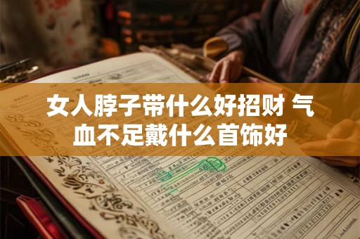 女人脖子带什么好招财 气血不足戴什么首饰好