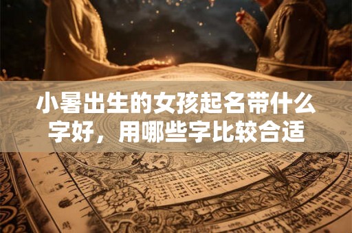 小暑出生的女孩起名带什么字好，用哪些字比较合适
