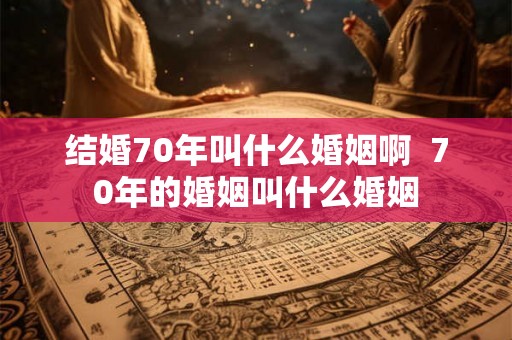 结婚70年叫什么婚姻啊  70年的婚姻叫什么婚姻