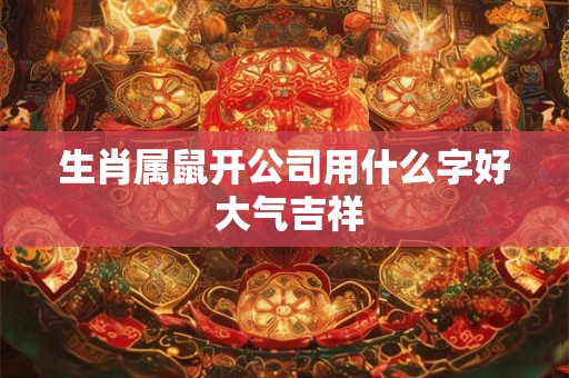 生肖属鼠开公司用什么字好 大气吉祥