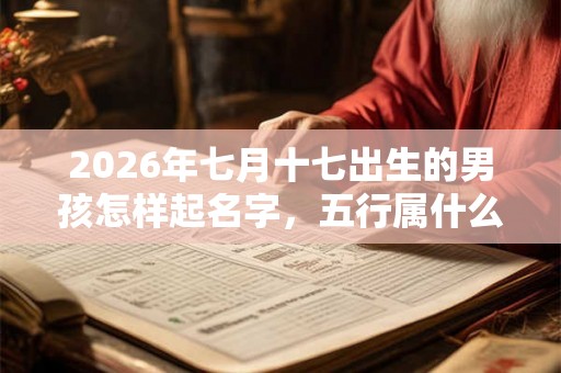 2026年七月十七出生的男孩怎样起名字,五行属什么 2026年七月十七出生的男孩怎样起名字,五行属什么